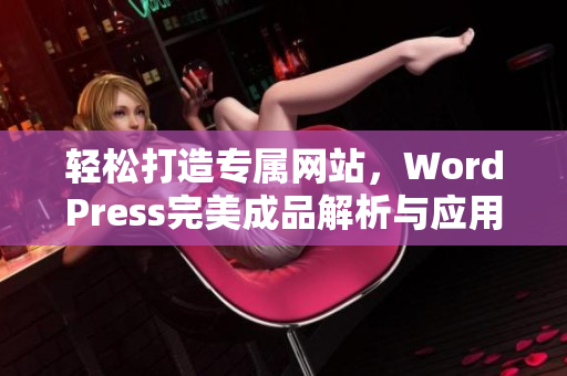 轻松打造专属网站，WordPress完美成品解析与应用指南