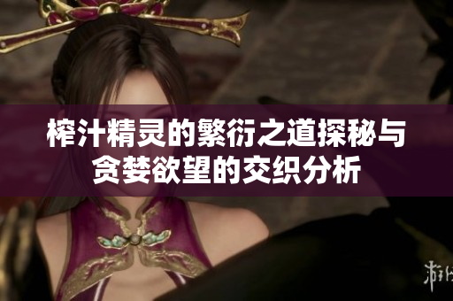 榨汁精灵的繁衍之道探秘与贪婪欲望的交织分析
