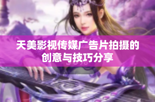 天美影视传媒广告片拍摄的创意与技巧分享