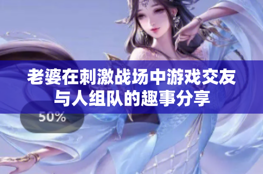老婆在刺激战场中游戏交友与人组队的趣事分享