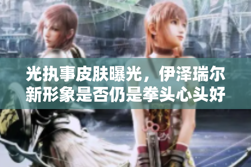 光执事皮肤曝光，伊泽瑞尔新形象是否仍是拳头心头好