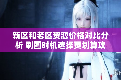 新区和老区资源价格对比分析 刷图时机选择更划算攻略