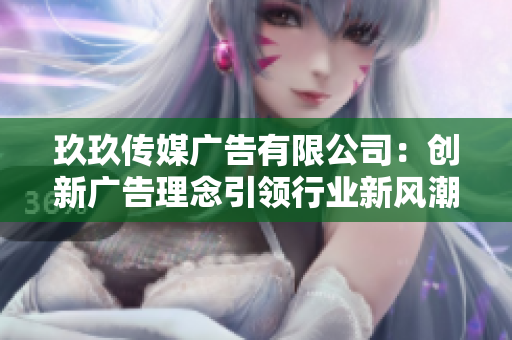 玖玖传媒广告有限公司：创新广告理念引领行业新风潮