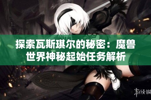探索瓦斯琪尔的秘密：魔兽世界神秘起始任务解析