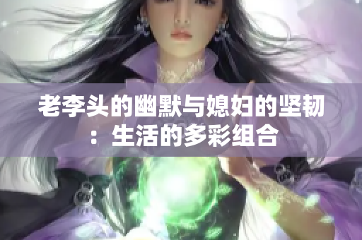 老李头的幽默与媳妇的坚韧：生活的多彩组合