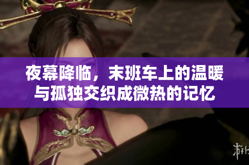 夜幕降临，末班车上的温暖与孤独交织成微热的记忆