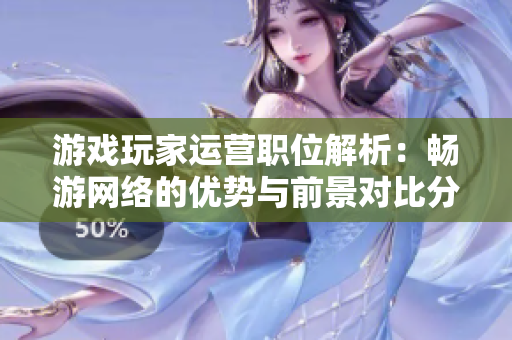 游戏玩家运营职位解析：畅游网络的优势与前景对比分析