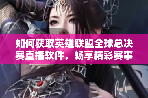 如何获取英雄联盟全球总决赛直播软件，畅享精彩赛事直播