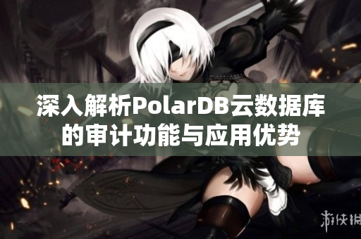 深入解析PolarDB云数据库的审计功能与应用优势