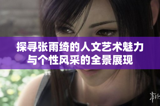 探寻张雨绮的人文艺术魅力与个性风采的全景展现