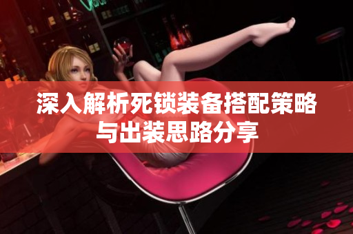 深入解析死锁装备搭配策略与出装思路分享
