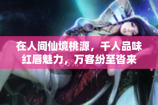 在人间仙境桃源，千人品味红唇魅力，万客纷至沓来