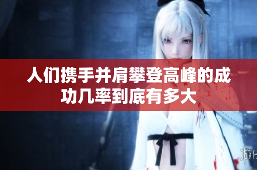人们携手并肩攀登高峰的成功几率到底有多大