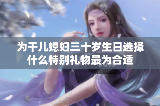 为干儿媳妇三十岁生日选择什么特别礼物最为合适