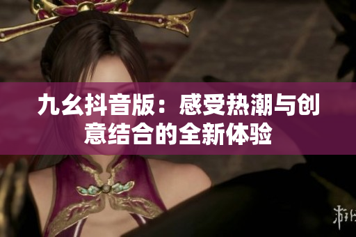 九幺抖音版：感受热潮与创意结合的全新体验