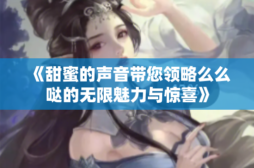 《甜蜜的声音带您领略么么哒的无限魅力与惊喜》