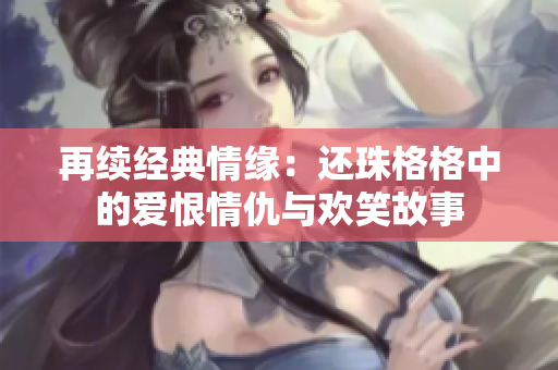 再续经典情缘：还珠格格中的爱恨情仇与欢笑故事
