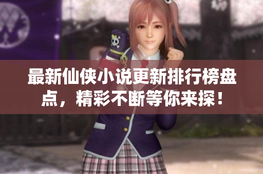 最新仙侠小说更新排行榜盘点，精彩不断等你来探！