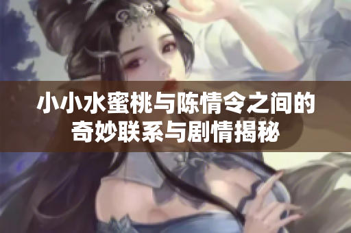 小小水蜜桃与陈情令之间的奇妙联系与剧情揭秘
