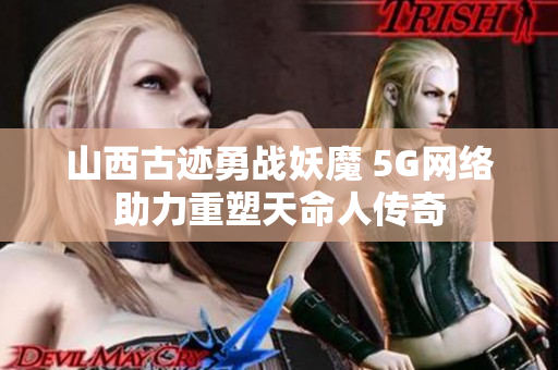 山西古迹勇战妖魔 5G网络助力重塑天命人传奇