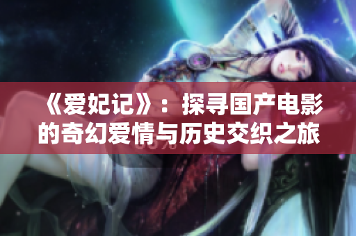 《爱妃记》：探寻国产电影的奇幻爱情与历史交织之旅