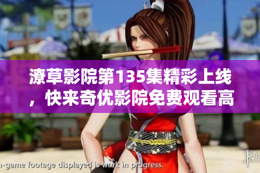 潦草影院第135集精彩上线，快来奇优影院免费观看高清内容
