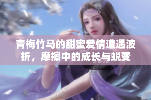 青梅竹马的甜蜜爱情遭遇波折，摩擦中的成长与蜕变