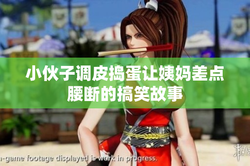 小伙子调皮捣蛋让姨妈差点腰断的搞笑故事