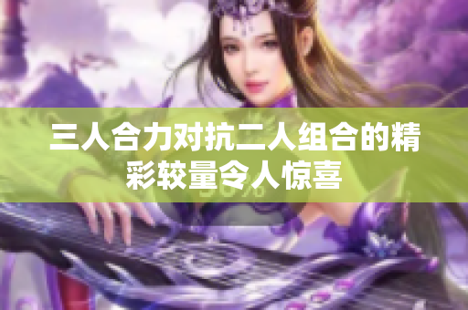 三人合力对抗二人组合的精彩较量令人惊喜