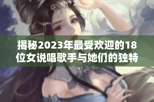 揭秘2023年最受欢迎的18位女说唱歌手与她们的独特魅力