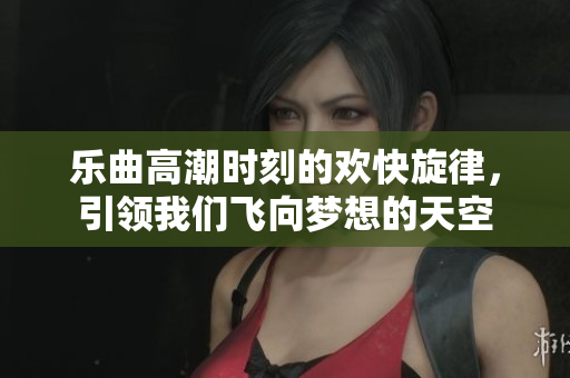 乐曲高潮时刻的欢快旋律，引领我们飞向梦想的天空
