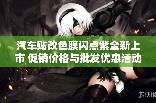 汽车贴改色膜闪点紫全新上市 促销价格与批发优惠活动详解
