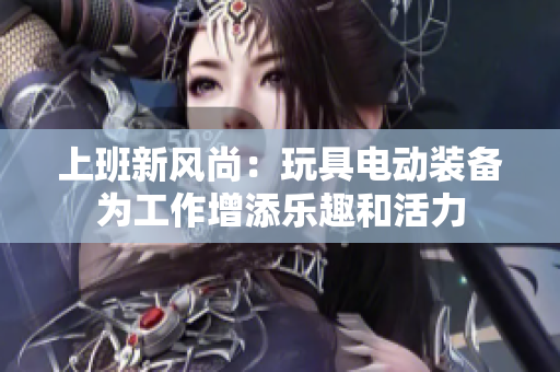 上班新风尚：玩具电动装备为工作增添乐趣和活力