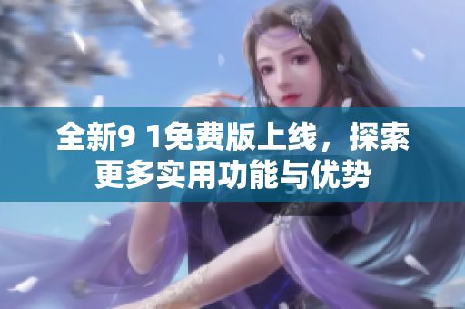 全新9 1免费版上线，探索更多实用功能与优势
