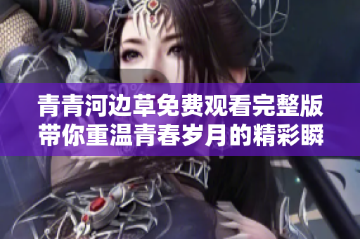 青青河边草免费观看完整版带你重温青春岁月的精彩瞬间