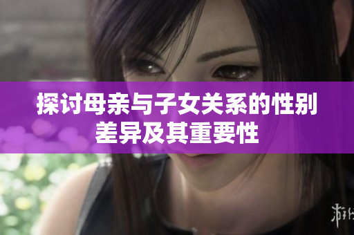 探讨母亲与子女关系的性别差异及其重要性