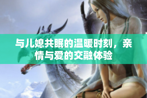 与儿媳共眠的温暖时刻，亲情与爱的交融体验