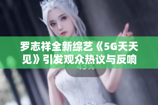 罗志祥全新综艺《5G天天见》引发观众热议与反响