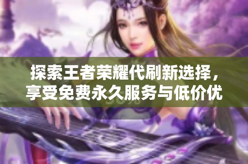 探索王者荣耀代刷新选择，享受免费永久服务与低价优惠