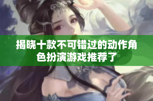 揭晓十款不可错过的动作角色扮演游戏推荐了
