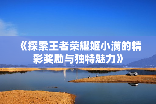 《探索王者荣耀姬小满的精彩奖励与独特魅力》