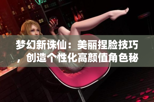 梦幻新诛仙：美丽捏脸技巧，创造个性化高颜值角色秘籍