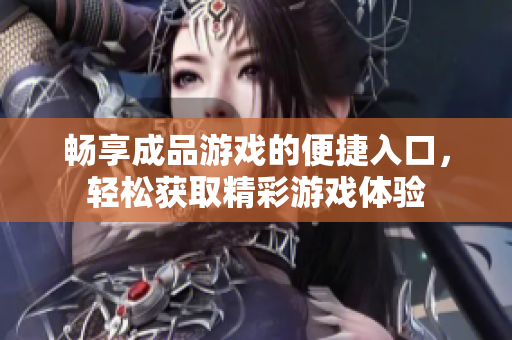 畅享成品游戏的便捷入口，轻松获取精彩游戏体验