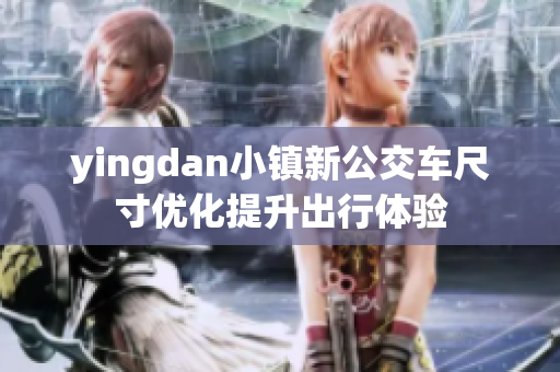 yingdan小镇新公交车尺寸优化提升出行体验