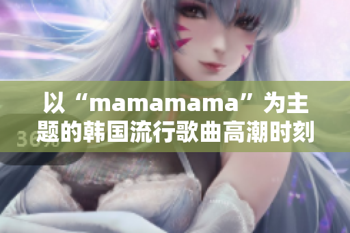 以“mamamama”为主题的韩国流行歌曲高潮时刻引发共鸣