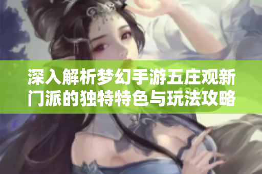 深入解析梦幻手游五庄观新门派的独特特色与玩法攻略