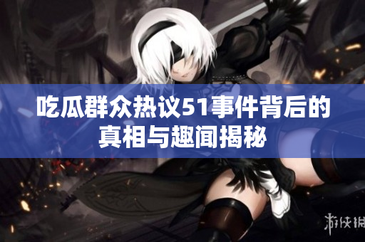 吃瓜群众热议51事件背后的真相与趣闻揭秘