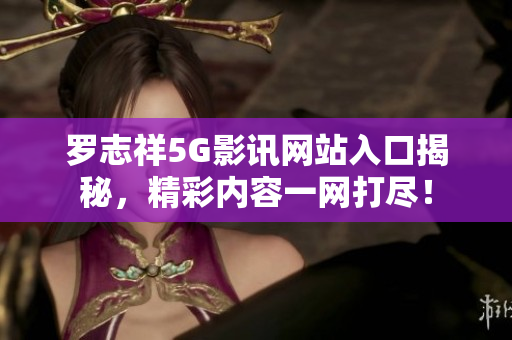 罗志祥5G影讯网站入口揭秘，精彩内容一网打尽！