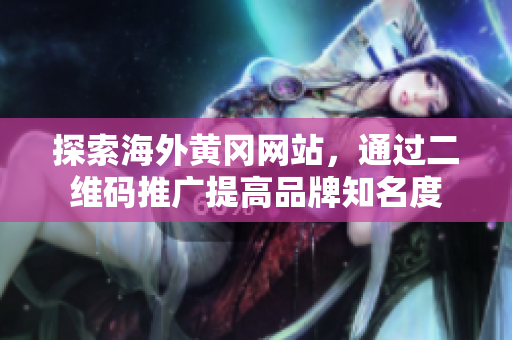 探索海外黄冈网站，通过二维码推广提高品牌知名度