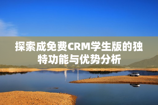 探索成免费CRM学生版的独特功能与优势分析